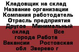 Кладовщик на склад › Название организации ­ Компания-работодатель › Отрасль предприятия ­ Другое › Минимальный оклад ­ 26 000 - Все города Работа » Вакансии   . Ростовская обл.,Зверево г.